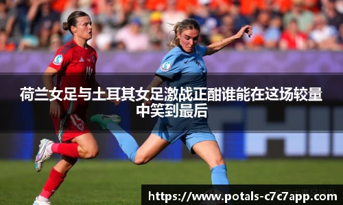 荷兰女足与土耳其女足激战正酣谁能在这场较量中笑到最后