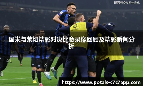 国米与莱切精彩对决比赛录像回顾及精彩瞬间分析