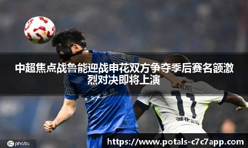中超焦点战鲁能迎战申花双方争夺季后赛名额激烈对决即将上演